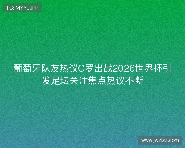 葡萄牙队友热议C罗出战2026世界杯引发足坛关注焦点热议不断